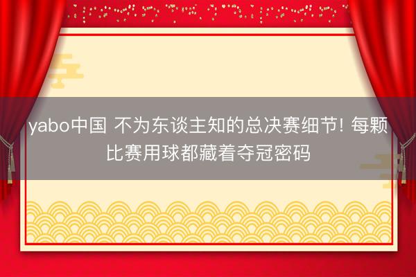 yabo中国 不为东谈主知的总决赛细节! 每颗比赛用球都藏着夺冠密码