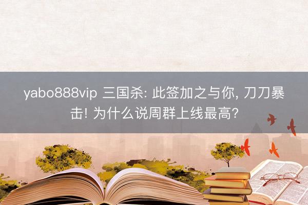 yabo888vip 三国杀: 此签加之与你， 刀刀暴击! 为什么说周群上线最高?