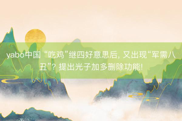 yabo中国 “吃鸡”继四好意思后， 又出现“军需八丑”? 提出光子加多删除功能!