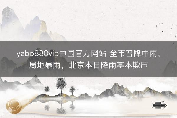 yabo888vip中国官方网站 全市普降中雨、局地暴雨，北京本日降雨基本欺压