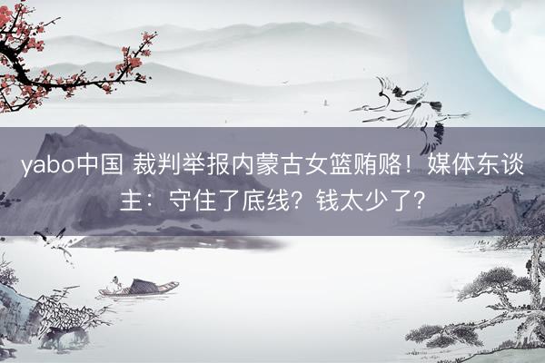 yabo中国 裁判举报内蒙古女篮贿赂！媒体东谈主：守住了底线？钱太少了？
