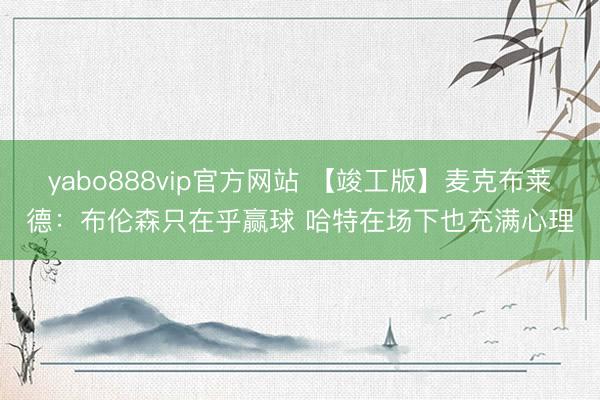 yabo888vip官方网站 【竣工版】麦克布莱德：布伦森只在乎赢球 哈特在场下也充满心理