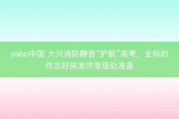 yabo中国 大兴消防静音“护航”高考，全标的作念好突发济急惩处准备