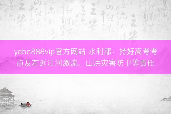 yabo888vip官方网站 水利部：持好高考考点及左近江河激流、山洪灾害防卫等责任
