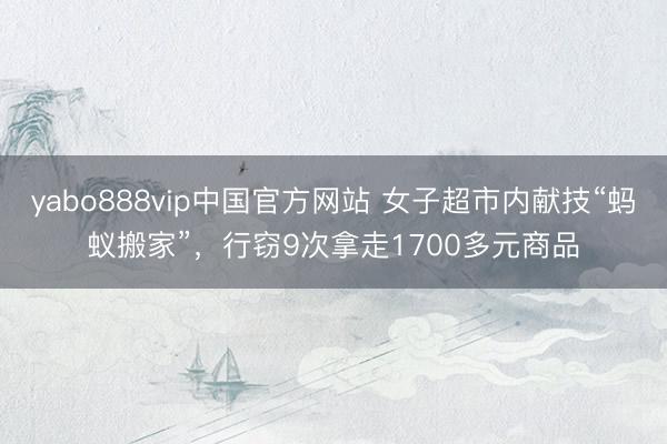 yabo888vip中国官方网站 女子超市内献技“蚂蚁搬家”，行窃9次拿走1700多元商品