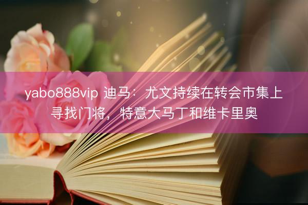 yabo888vip 迪马：尤文持续在转会市集上寻找门将，特意大马丁和维卡里奥