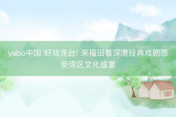 yabo中国 好戏连台! 来福田看深港经典戏剧感受湾区文化盛宴
