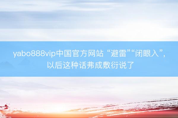 yabo888vip中国官方网站 “避雷”“闭眼入”, 以后这种话弗成敷衍说了