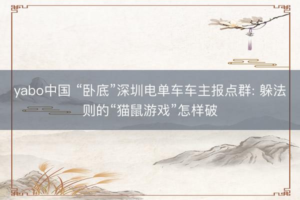 yabo中国 “卧底”深圳电单车车主报点群: 躲法则的“猫鼠游戏”怎样破