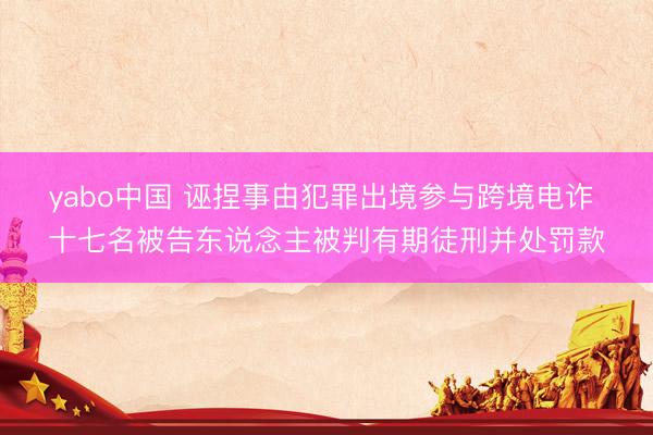 yabo中国 诬捏事由犯罪出境参与跨境电诈 十七名被告东说念主被判有期徒刑并处罚款
