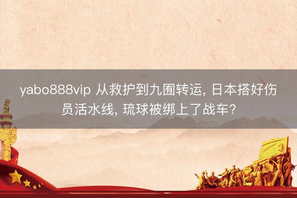 yabo888vip 从救护到九囿转运， 日本搭好伤员活水线， 琉球被绑上了战车?