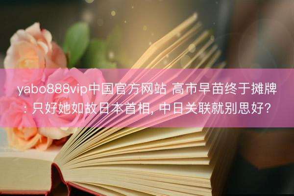 yabo888vip中国官方网站 高市早苗终于摊牌: 只好她如故日本首相， 中日关联就别思好?