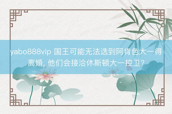 yabo888vip 国王可能无法选到阿肯色大一得离婚， 他们会接洽休斯顿大一控卫?