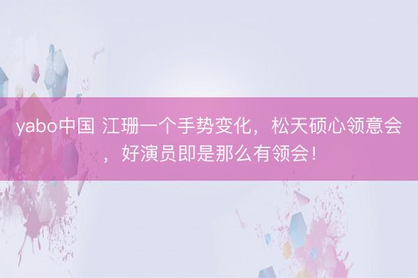 yabo中国 江珊一个手势变化，松天硕心领意会，好演员即是那么有领会！