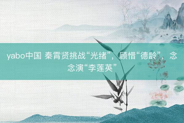 yabo中国 秦霄贤挑战“光绪”，顾惜“德龄”，念念演“李莲英”