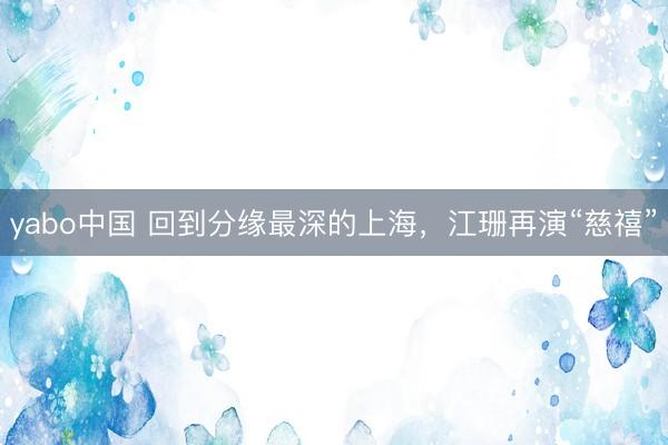 yabo中国 回到分缘最深的上海，江珊再演“慈禧”