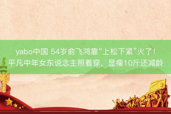 yabo中国 54岁俞飞鸿靠“上松下紧”火了！平凡中年女东说念主照着穿，显瘦10斤还减龄