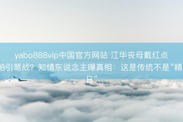 yabo888vip中国官方网站 江华丧母戴红点孝帕引骂战？知情东说念主曝真相：这是传统不是“精日”