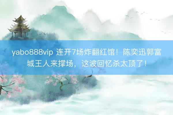 yabo888vip 连开7场炸翻红馆！陈奕迅郭富城王人来撑场，这波回忆杀太顶了！