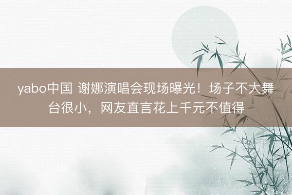 yabo中国 谢娜演唱会现场曝光！场子不大舞台很小，网友直言花上千元不值得