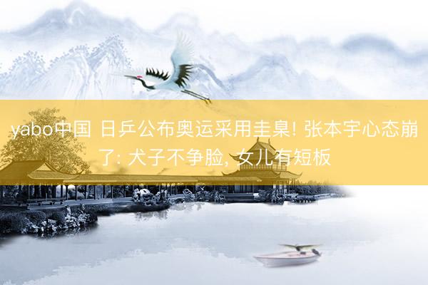 yabo中国 日乒公布奥运采用圭臬! 张本宇心态崩了: 犬子不争脸， 女儿有短板