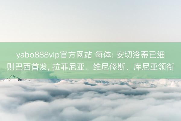 yabo888vip官方网站 每体: 安切洛蒂已细则巴西首发, 拉菲尼亚、维尼修斯、库尼亚领衔