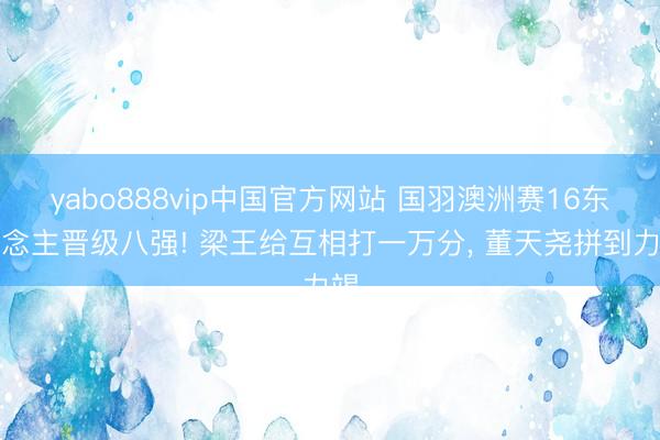 yabo888vip中国官方网站 国羽澳洲赛16东说念主晋级八强! 梁王给互相打一万分， 董天尧拼到力竭