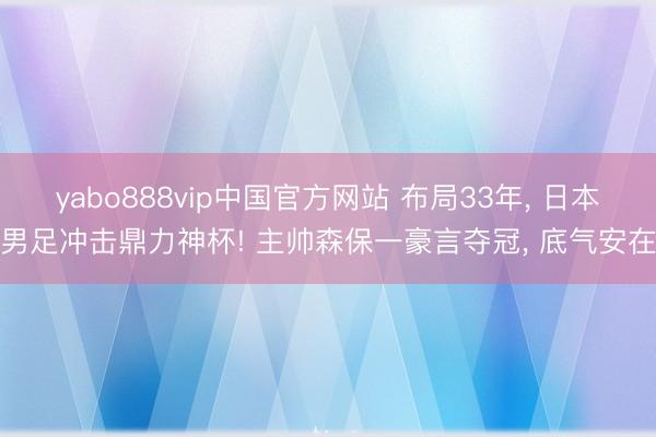 yabo888vip中国官方网站 布局33年， 日本男足冲击鼎力神杯! 主帅森保一豪言夺冠， 底气安在
