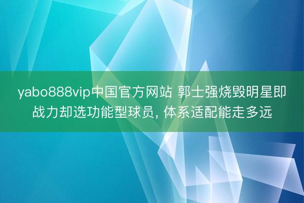yabo888vip中国官方网站 郭士强烧毁明星即战力却选功能型球员， 体系适配能走多远