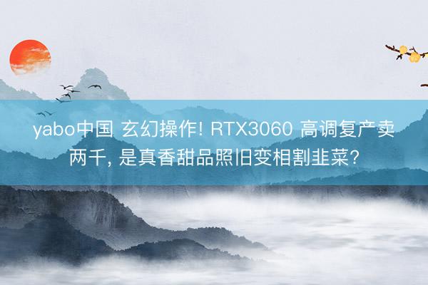 yabo中国 玄幻操作! RTX3060 高调复产卖两千, 是真香甜品照旧变相割韭菜?