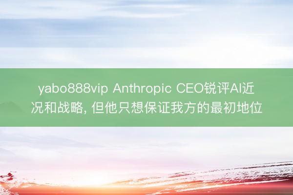 yabo888vip Anthropic CEO锐评AI近况和战略， 但他只想保证我方的最初地位