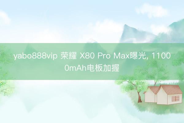 yabo888vip 荣耀 X80 Pro Max曝光， 11000mAh电板加握