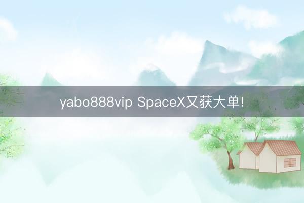 yabo888vip SpaceX又获大单!