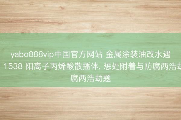 yabo888vip中国官方网站 金属涂装油改水遇阻? 1538 阳离子丙烯酸散播体， 惩处附着与防腐两浩劫题