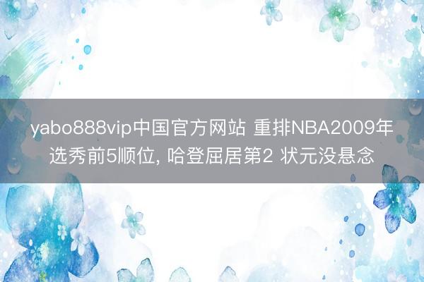 yabo888vip中国官方网站 重排NBA2009年选秀前5顺位, 哈登屈居第2 状元没悬念