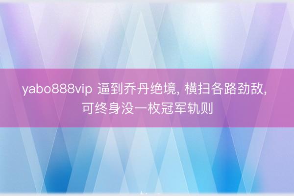 yabo888vip 逼到乔丹绝境, 横扫各路劲敌, 可终身没一枚冠军轨则