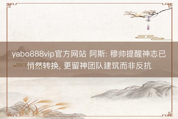yabo888vip官方网站 阿斯: 穆帅提醒神志已悄然转换， 更留神团队建筑而非反抗