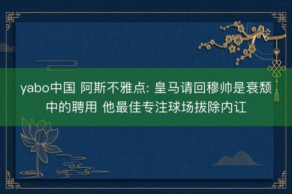 yabo中国 阿斯不雅点: 皇马请回穆帅是衰颓中的聘用 他最佳专注球场拔除内讧