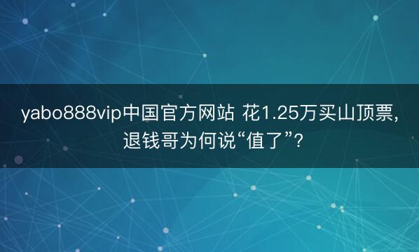yabo888vip中国官方网站 花1.25万买山顶票, 退钱哥为何说“值了”?