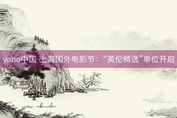 yabo中国 上海国外电影节：“英伦精选”单位开启