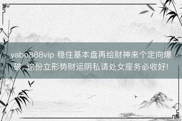 yabo888vip 稳住基本盘再给财神来个定向爆破， 这份立形势财运阴私请处女座务必收好!