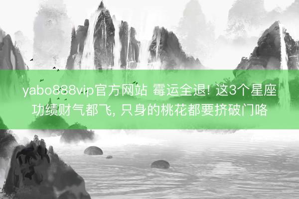 yabo888vip官方网站 霉运全退! 这3个星座功绩财气都飞， 只身的桃花都要挤破门咯