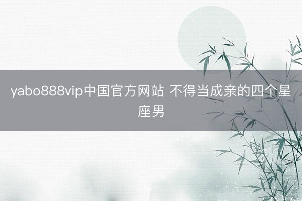 yabo888vip中国官方网站 不得当成亲的四个星座男
