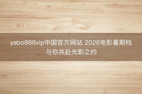 yabo888vip中国官方网站 2026电影暑期档与你共赴光影之约