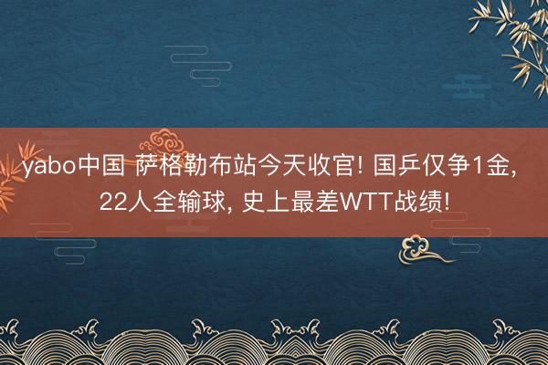yabo中国 萨格勒布站今天收官! 国乒仅争1金， 22人全输球， 史上最差WTT战绩!