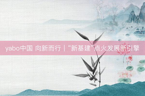yabo中国 向新而行｜“新基建”点火发展新引擎