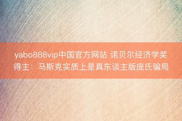 yabo888vip中国官方网站 诺贝尔经济学奖得主：马斯克实质上是真东谈主版庞氏骗局