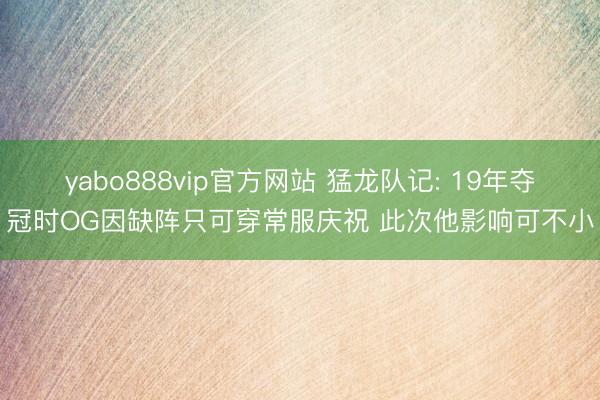 yabo888vip官方网站 猛龙队记: 19年夺冠时OG因缺阵只可穿常服庆祝 此次他影响可不小