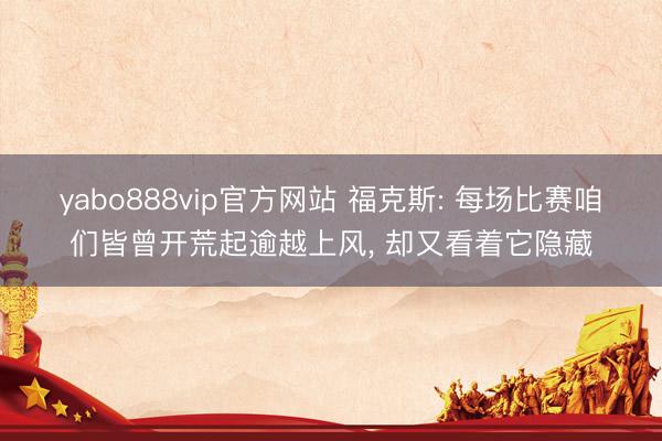 yabo888vip官方网站 福克斯: 每场比赛咱们皆曾开荒起逾越上风， 却又看着它隐藏