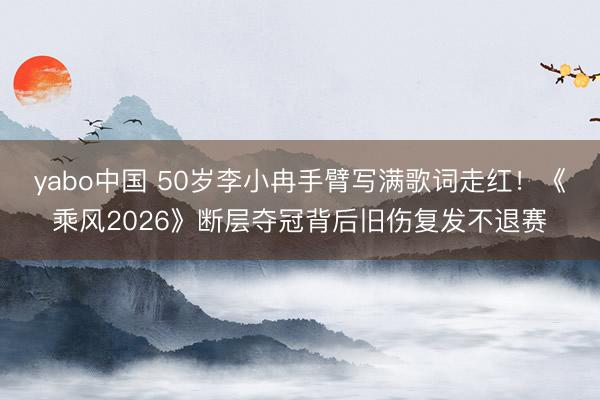 yabo中国 50岁李小冉手臂写满歌词走红!《乘风2026》断层夺冠背后旧伤复发不退赛